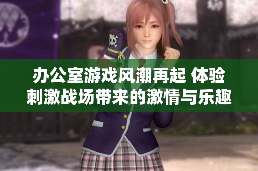 办公室游戏风潮再起 体验刺激战场带来的激情与乐趣