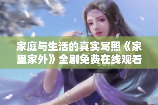 家庭与生活的真实写照《家里家外》全剧免费在线观看指南