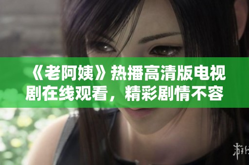 《老阿姨》热播高清版电视剧在线观看，精彩剧情不容错过