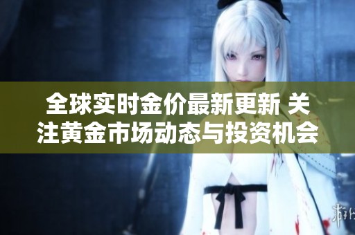 全球实时金价最新更新 关注黄金市场动态与投资机会