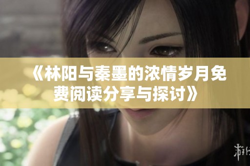 《林阳与秦墨的浓情岁月免费阅读分享与探讨》