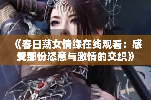 《春日荡女情缘在线观看：感受那份恣意与激情的交织》