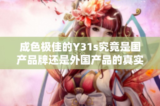 成色极佳的Y31s究竟是国产品牌还是外国产品的真实情况解析