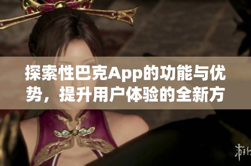 探索性巴克App的功能与优势，提升用户体验的全新方式