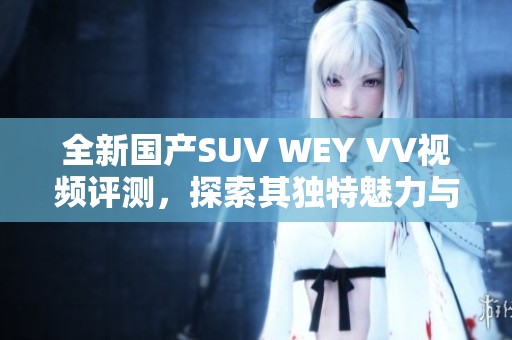 全新国产SUV WEY VV视频评测，探索其独特魅力与性能表现
