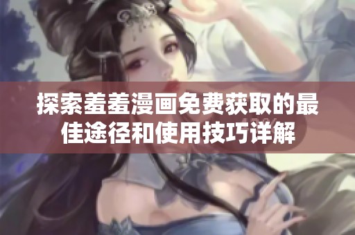 探索羞羞漫画免费获取的最佳途径和使用技巧详解