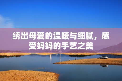 绣出母爱的温暖与细腻，感受妈妈的手艺之美