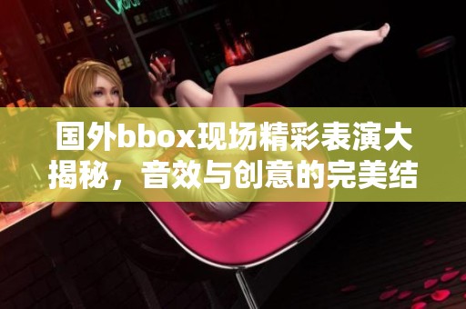 国外bbox现场精彩表演大揭秘，音效与创意的完美结合