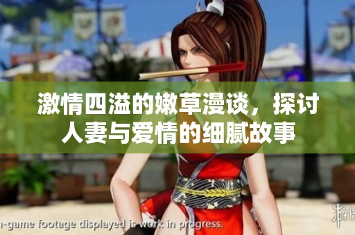 激情四溢的嫩草漫谈，探讨人妻与爱情的细腻故事