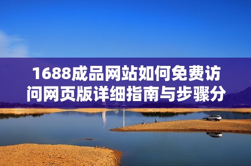 1688成品网站如何免费访问网页版详细指南与步骤分享