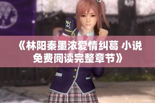 《林阳秦墨浓爱情纠葛 小说免费阅读完整章节》