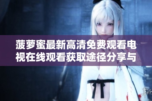 菠萝蜜最新高清免费观看电视在线观看获取途径分享与技巧