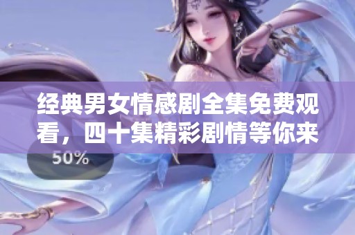 经典男女情感剧全集免费观看，四十集精彩剧情等你来追踪
