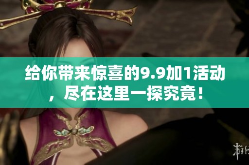 给你带来惊喜的9.9加1活动，尽在这里一探究竟！