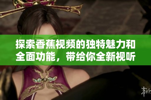 探索香蕉视频的独特魅力和全面功能，带给你全新视听体验