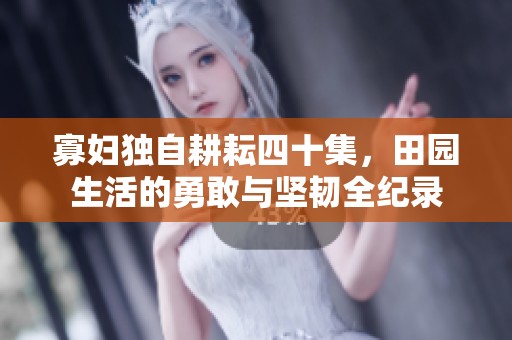 寡妇独自耕耘四十集，田园生活的勇敢与坚韧全纪录