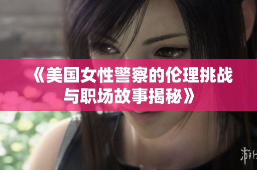 《美国女性警察的伦理挑战与职场故事揭秘》