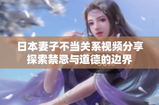 日本妻子不当关系视频分享探索禁忌与道德的边界