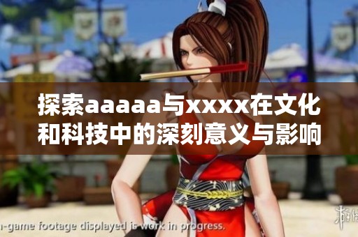 探索aaaaa与xxxx在文化和科技中的深刻意义与影响