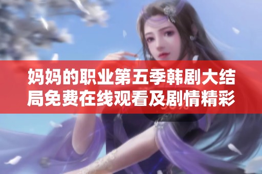 妈妈的职业第五季韩剧大结局免费在线观看及剧情精彩回顾
