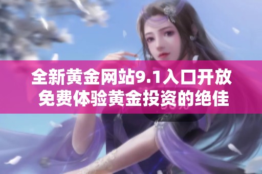 全新黄金网站9.1入口开放 免费体验黄金投资的绝佳机会