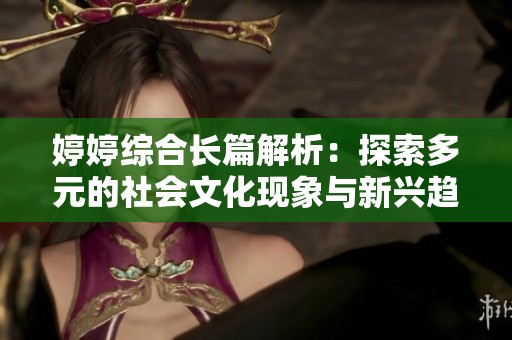 婷婷综合长篇解析：探索多元的社会文化现象与新兴趋势