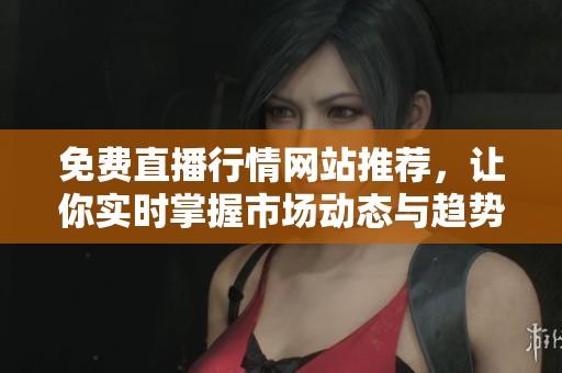 免费直播行情网站推荐，让你实时掌握市场动态与趋势分析