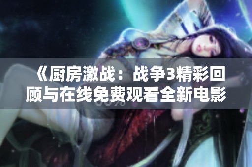 《厨房激战：战争3精彩回顾与在线免费观看全新电影体验》