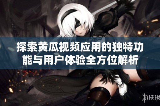 探索黄瓜视频应用的独特功能与用户体验全方位解析
