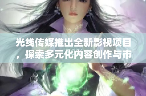 光线传媒推出全新影视项目，探索多元化内容创作与市场机遇