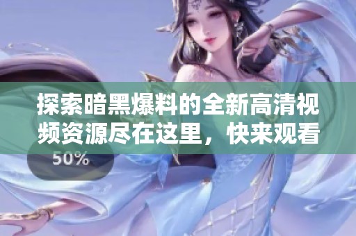 探索暗黑爆料的全新高清视频资源尽在这里，快来观看吧
