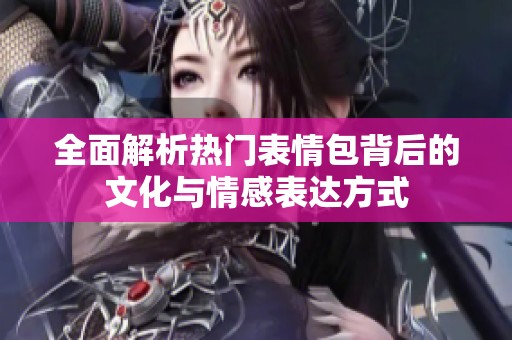 全面解析热门表情包背后的文化与情感表达方式