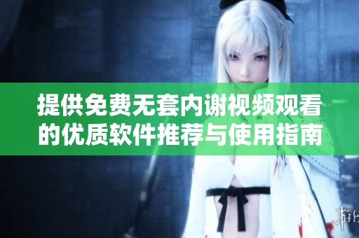 提供免费无套内谢视频观看的优质软件推荐与使用指南