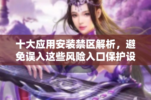 十大应用安装禁区解析，避免误入这些风险入口保护设备安全