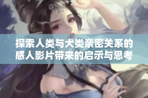 探索人类与犬类亲密关系的感人影片带来的启示与思考