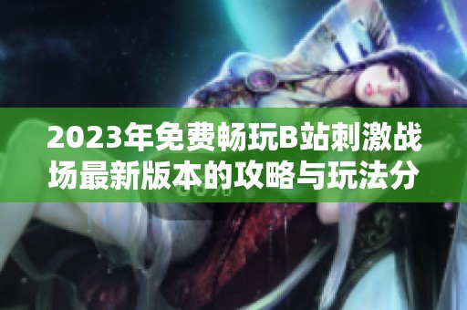 2023年免费畅玩B站刺激战场最新版本的攻略与玩法分享