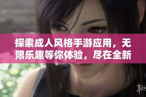 探索成人风格手游应用，无限乐趣等你体验，尽在全新18+游戏！