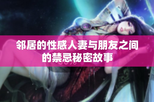 邻居的性感人妻与朋友之间的禁忌秘密故事