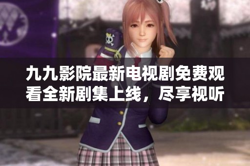 九九影院最新电视剧免费观看全新剧集上线，尽享视听盛宴