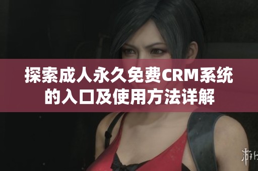 探索成人永久免费CRM系统的入口及使用方法详解