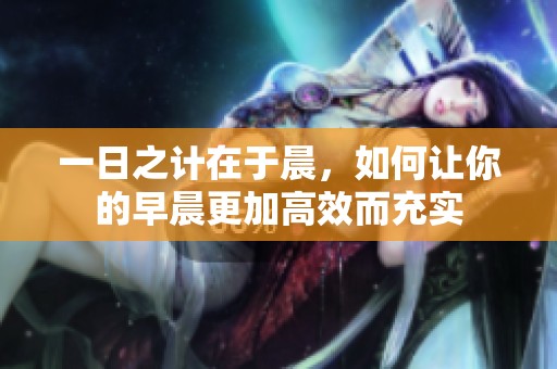 一日之计在于晨，如何让你的早晨更加高效而充实