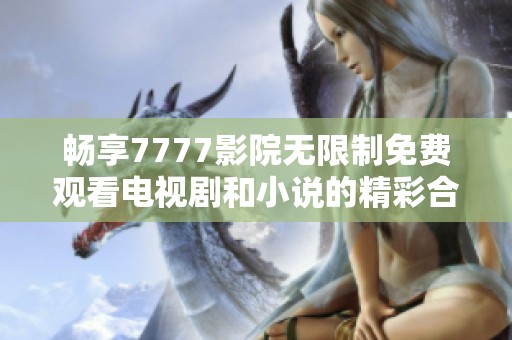 畅享7777影院无限制免费观看电视剧和小说的精彩合集