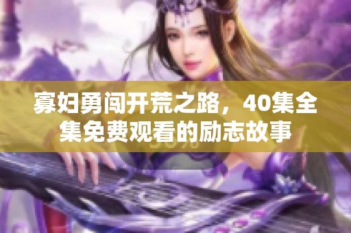 寡妇勇闯开荒之路，40集全集免费观看的励志故事