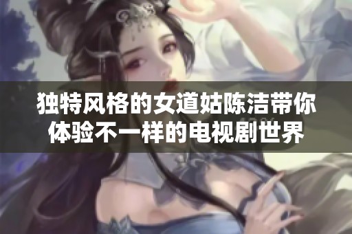 独特风格的女道姑陈洁带你体验不一样的电视剧世界