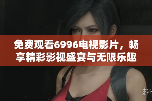 免费观看6996电视影片，畅享精彩影视盛宴与无限乐趣