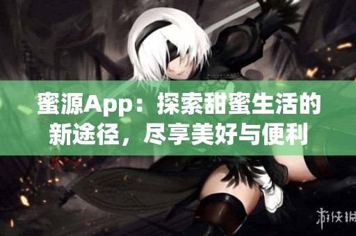 蜜源App：探索甜蜜生活的新途径，尽享美好与便利
