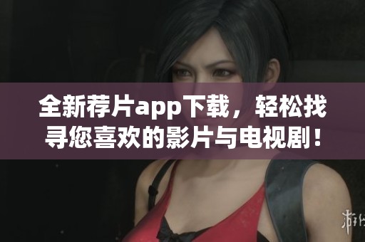 全新荐片app下载，轻松找寻您喜欢的影片与电视剧！