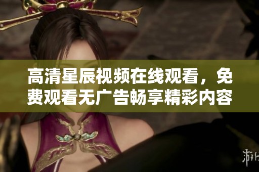 高清星辰视频在线观看，免费观看无广告畅享精彩内容