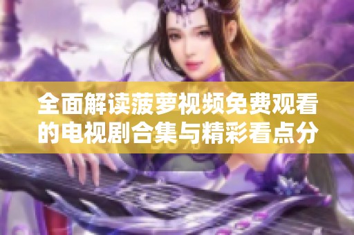 全面解读菠萝视频免费观看的电视剧合集与精彩看点分享