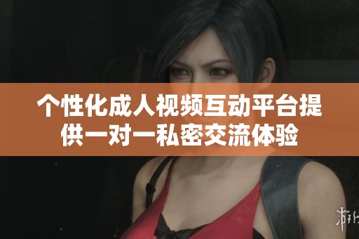 个性化成人视频互动平台提供一对一私密交流体验
